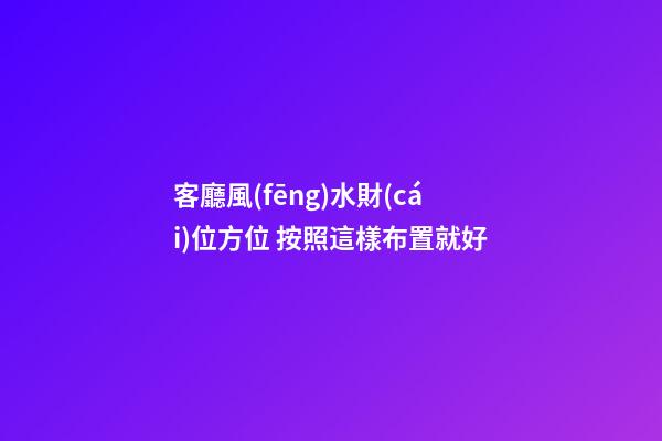 客廳風(fēng)水財(cái)位方位 按照這樣布置就好